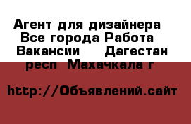 Агент для дизайнера - Все города Работа » Вакансии   . Дагестан респ.,Махачкала г.